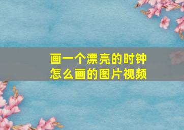 画一个漂亮的时钟怎么画的图片视频