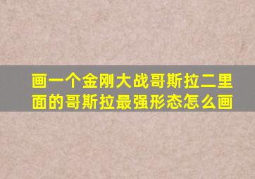 画一个金刚大战哥斯拉二里面的哥斯拉最强形态怎么画