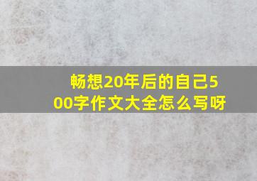 畅想20年后的自己500字作文大全怎么写呀