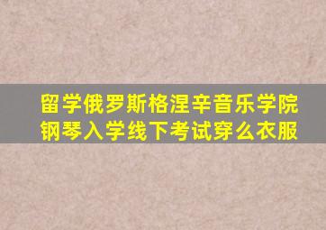 留学俄罗斯格涅辛音乐学院钢琴入学线下考试穿么衣服