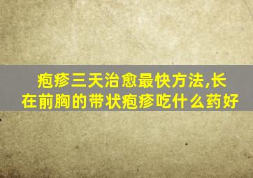 疱疹三天治愈最快方法,长在前胸的带状疱疹吃什么药好