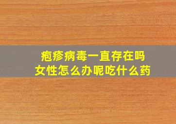 疱疹病毒一直存在吗女性怎么办呢吃什么药