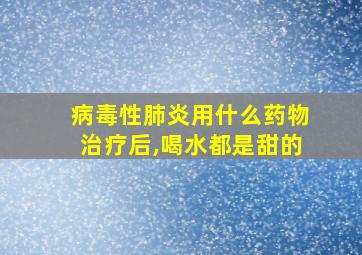 病毒性肺炎用什么药物治疗后,喝水都是甜的