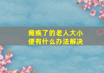 瘫痪了的老人大小便有什么办法解决