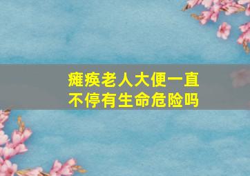 瘫痪老人大便一直不停有生命危险吗