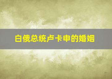 白俄总统卢卡申的婚姻