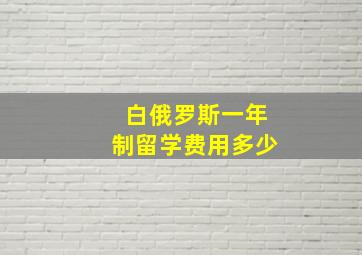 白俄罗斯一年制留学费用多少