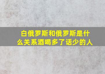 白俄罗斯和俄罗斯是什么关系酒喝多了话少的人