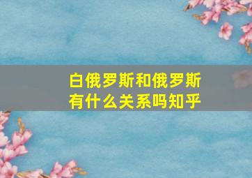 白俄罗斯和俄罗斯有什么关系吗知乎