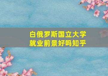 白俄罗斯国立大学就业前景好吗知乎