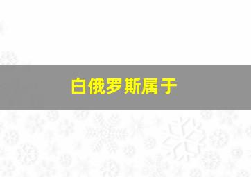 白俄罗斯属于