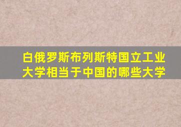 白俄罗斯布列斯特国立工业大学相当于中国的哪些大学