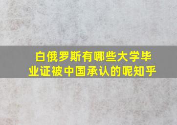 白俄罗斯有哪些大学毕业证被中国承认的呢知乎