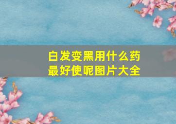 白发变黑用什么药最好使呢图片大全