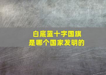 白底蓝十字国旗是哪个国家发明的