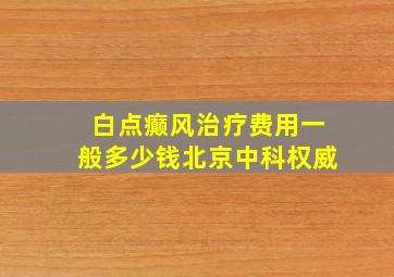 白点癫风治疗费用一般多少钱北京中科权威