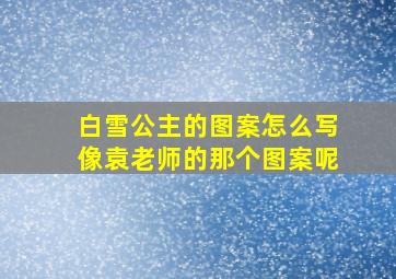 白雪公主的图案怎么写像袁老师的那个图案呢