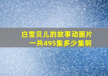 白雪贝儿的故事动画片一共495集多少集啊