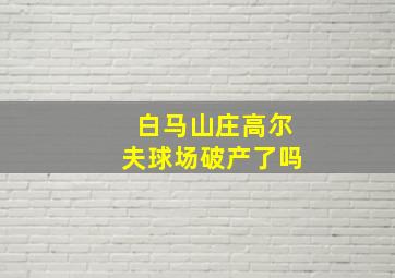 白马山庄高尔夫球场破产了吗