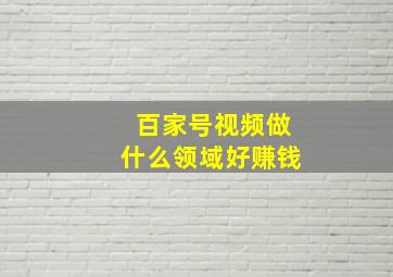 百家号视频做什么领域好赚钱