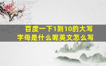 百度一下1到10的大写字母是什么呢英文怎么写