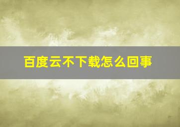 百度云不下载怎么回事