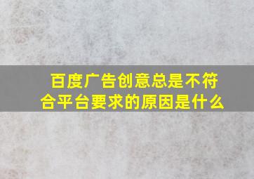 百度广告创意总是不符合平台要求的原因是什么