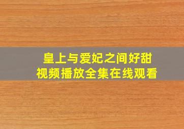 皇上与爱妃之间好甜视频播放全集在线观看