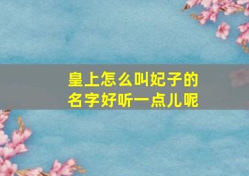 皇上怎么叫妃子的名字好听一点儿呢