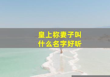 皇上称妻子叫什么名字好听