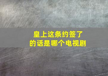 皇上这条约签了的话是哪个电视剧