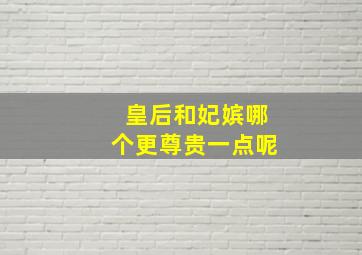 皇后和妃嫔哪个更尊贵一点呢