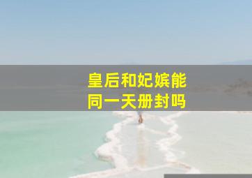 皇后和妃嫔能同一天册封吗