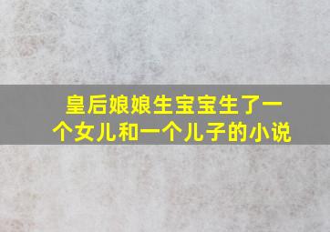 皇后娘娘生宝宝生了一个女儿和一个儿子的小说