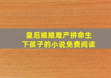 皇后娘娘难产拼命生下孩子的小说免费阅读