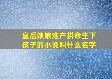 皇后娘娘难产拼命生下孩子的小说叫什么名字