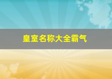 皇室名称大全霸气