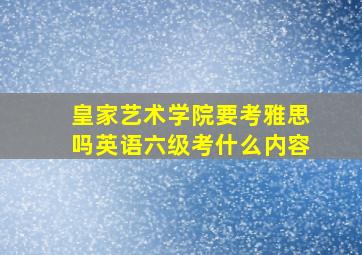 皇家艺术学院要考雅思吗英语六级考什么内容