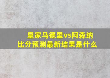 皇家马德里vs阿森纳比分预测最新结果是什么