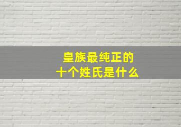 皇族最纯正的十个姓氏是什么