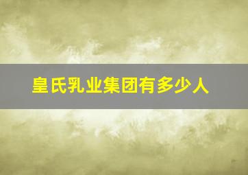 皇氏乳业集团有多少人