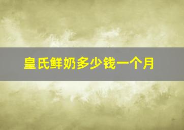 皇氏鲜奶多少钱一个月