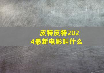 皮特皮特2024最新电影叫什么