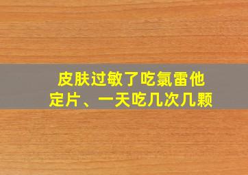 皮肤过敏了吃氯雷他定片、一天吃几次几颗