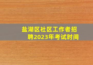 盐湖区社区工作者招聘2023年考试时间