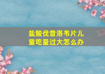 盐酸伐昔洛韦片儿童吃量过大怎么办