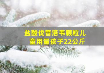 盐酸伐昔洛韦颗粒儿童用量孩子22公斤