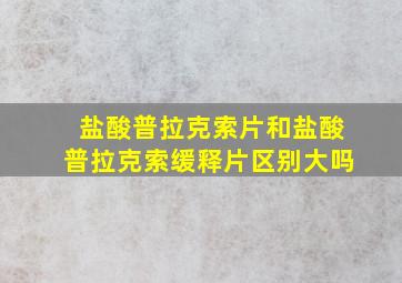 盐酸普拉克索片和盐酸普拉克索缓释片区别大吗