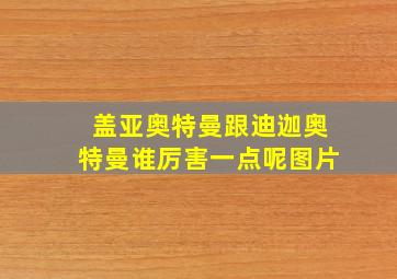 盖亚奥特曼跟迪迦奥特曼谁厉害一点呢图片