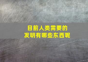 目前人类需要的发明有哪些东西呢